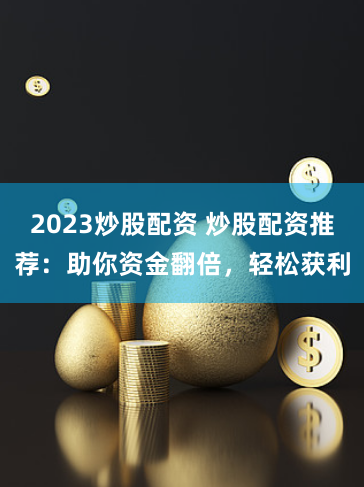 2023炒股配资 炒股配资推荐：助你资金翻倍，轻松获利