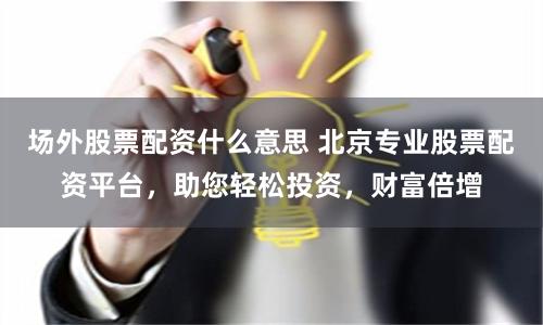场外股票配资什么意思 北京专业股票配资平台，助您轻松投资，财富倍增