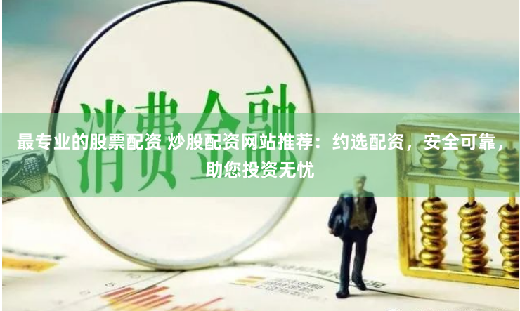 最专业的股票配资 炒股配资网站推荐：约选配资，安全可靠，助您投资无忧