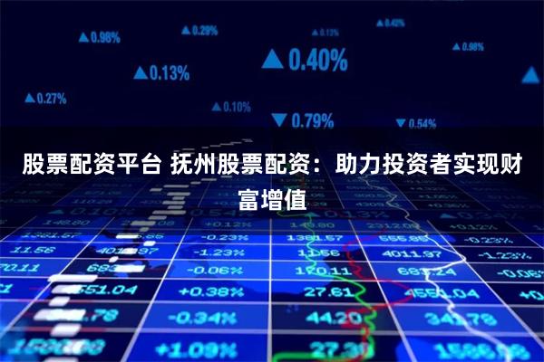 股票配资平台 抚州股票配资：助力投资者实现财富增值