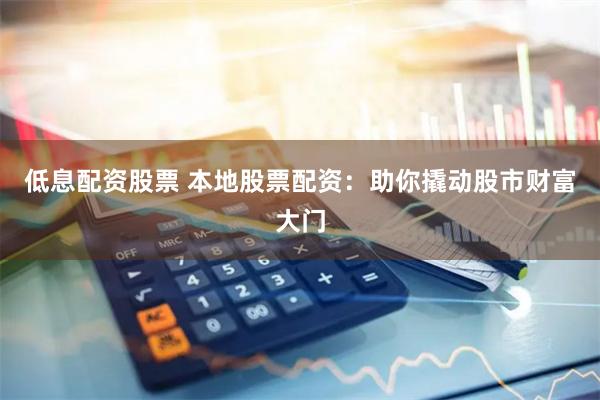 低息配资股票 本地股票配资：助你撬动股市财富大门