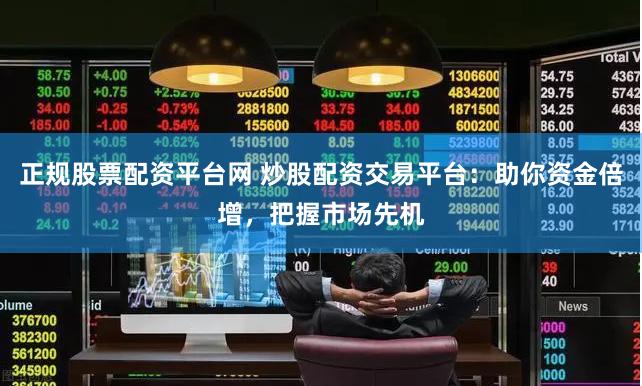 正规股票配资平台网 炒股配资交易平台：助你资金倍增，把握市场先机