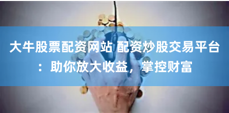 大牛股票配资网站 配资炒股交易平台：助你放大收益，掌控财富