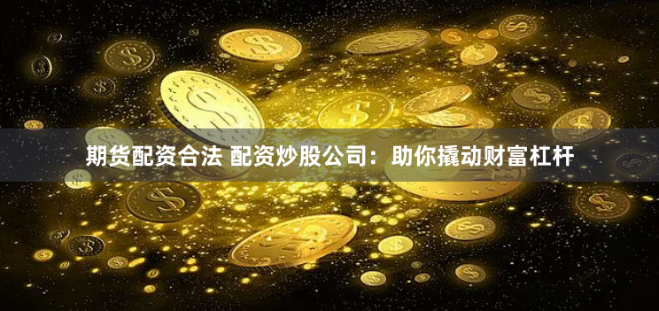 期货配资合法 配资炒股公司：助你撬动财富杠杆