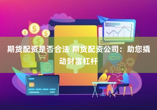 期货配资是否合法 期货配资公司：助您撬动财富杠杆