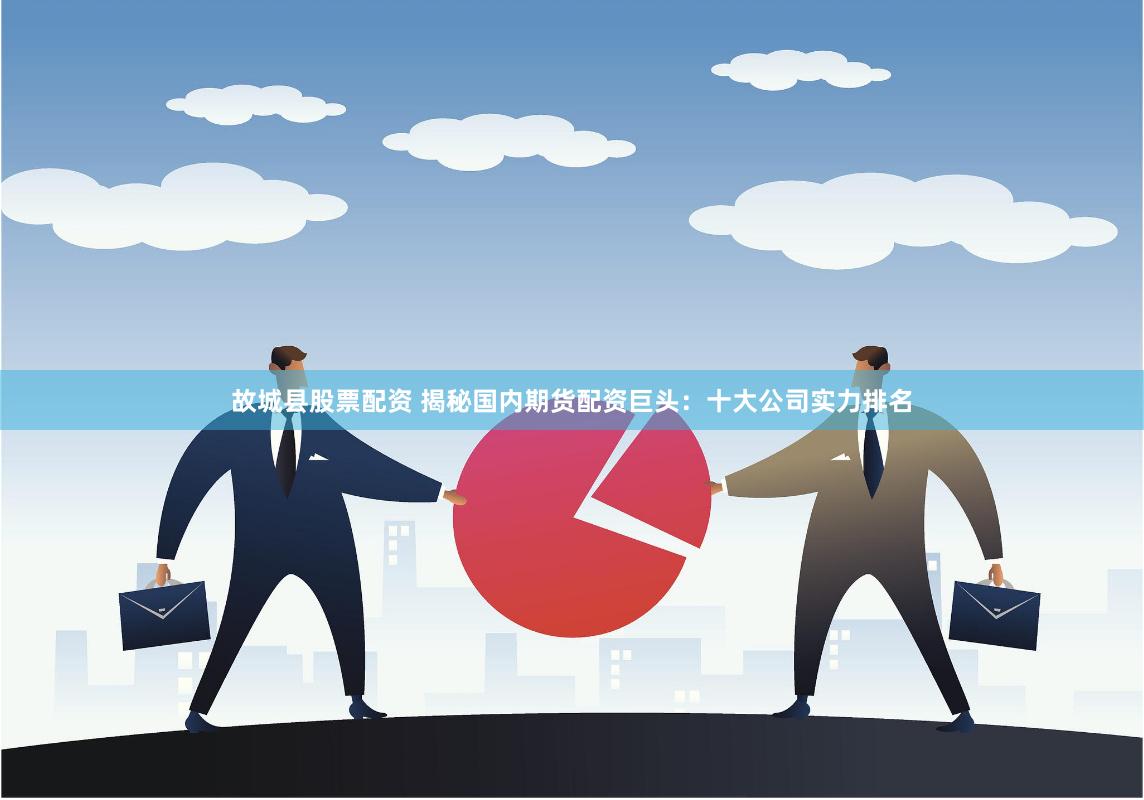 故城县股票配资 揭秘国内期货配资巨头：十大公司实力排名