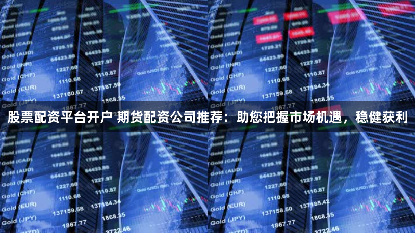 股票配资平台开户 期货配资公司推荐：助您把握市场机遇，稳健获利