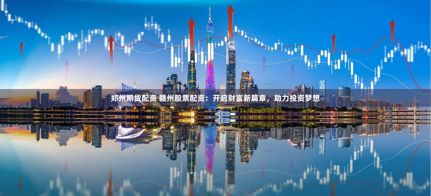 郑州期货配资 赣州股票配资：开启财富新篇章，助力投资梦想