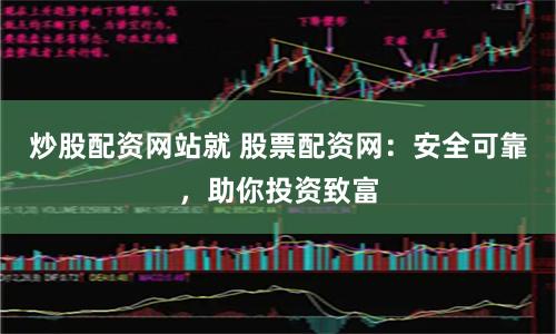 炒股配资网站就 股票配资网：安全可靠，助你投资致富