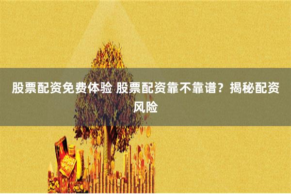 股票配资免费体验 股票配资靠不靠谱？揭秘配资风险