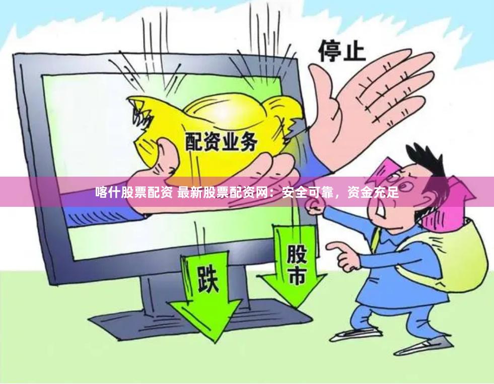 喀什股票配资 最新股票配资网：安全可靠，资金充足