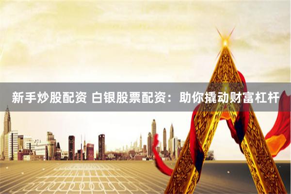 新手炒股配资 白银股票配资：助你撬动财富杠杆