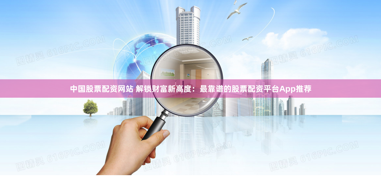 中国股票配资网站 解锁财富新高度：最靠谱的股票配资平台App推荐