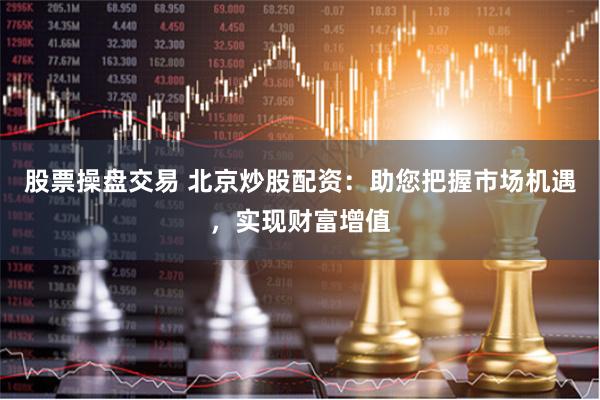 股票操盘交易 北京炒股配资：助您把握市场机遇，实现财富增值