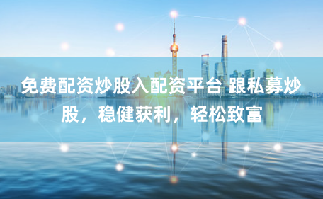 免费配资炒股入配资平台 跟私募炒股，稳健获利，轻松致富