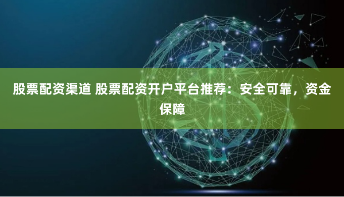 股票配资渠道 股票配资开户平台推荐：安全可靠，资金保障