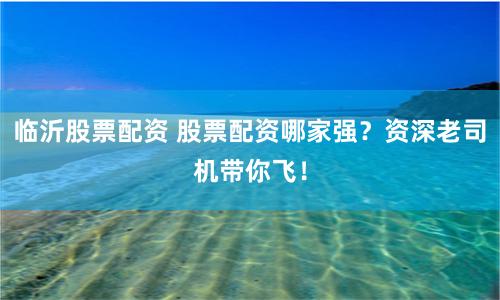 临沂股票配资 股票配资哪家强？资深老司机带你飞！