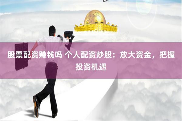 股票配资赚钱吗 个人配资炒股：放大资金，把握投资机遇
