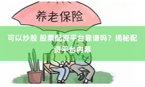 可以炒股 股票配资平台靠谱吗？揭秘配资平台内幕