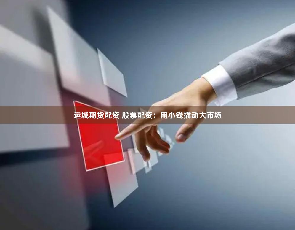 运城期货配资 股票配资：用小钱撬动大市场
