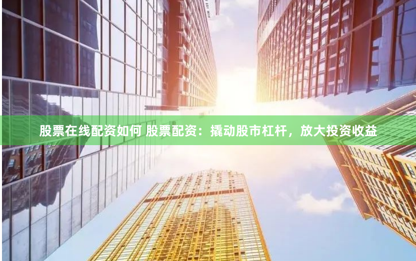 股票在线配资如何 股票配资：撬动股市杠杆，放大投资收益