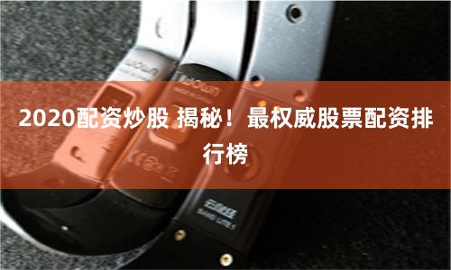 2020配资炒股 揭秘！最权威股票配资排行榜