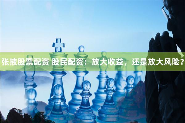 张掖股票配资 股民配资：放大收益，还是放大风险？