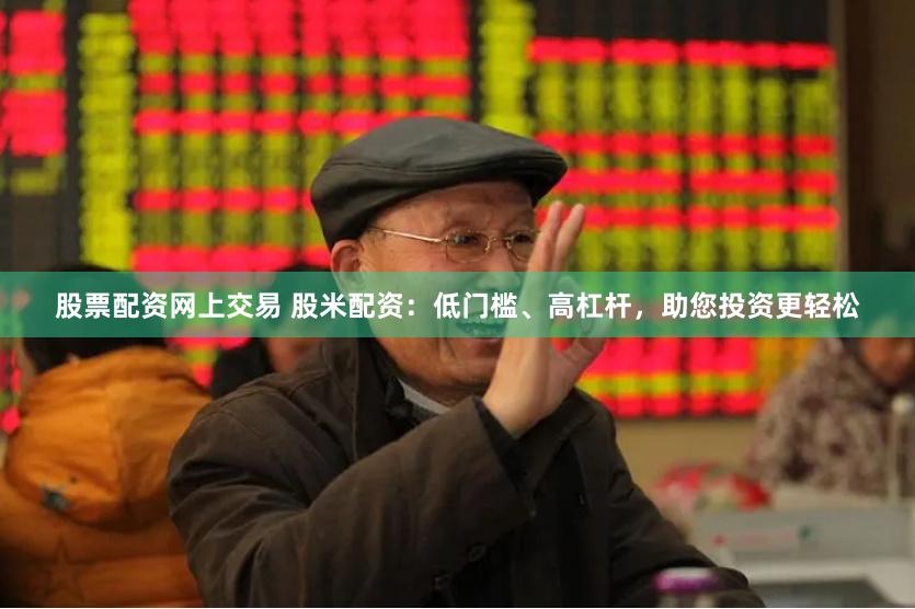 股票配资网上交易 股米配资：低门槛、高杠杆，助您投资更轻松