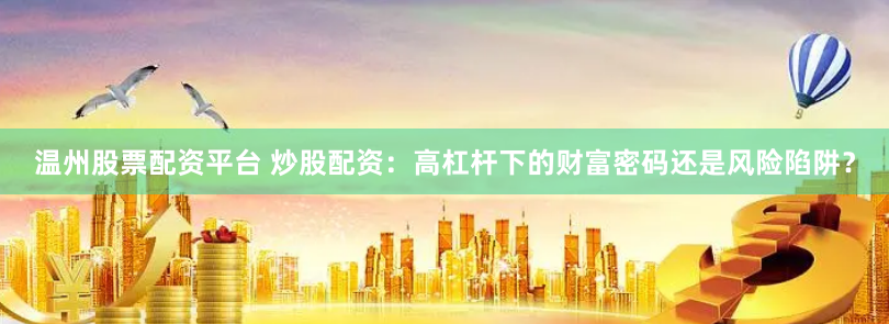 温州股票配资平台 炒股配资：高杠杆下的财富密码还是风险陷阱？