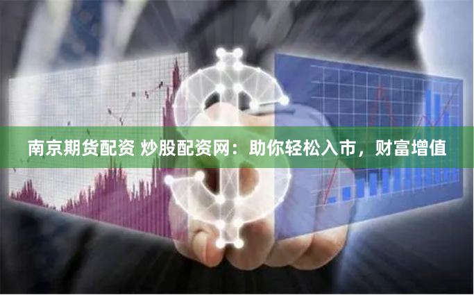 南京期货配资 炒股配资网：助你轻松入市，财富增值
