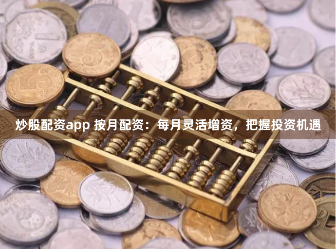 炒股配资app 按月配资：每月灵活增资，把握投资机遇