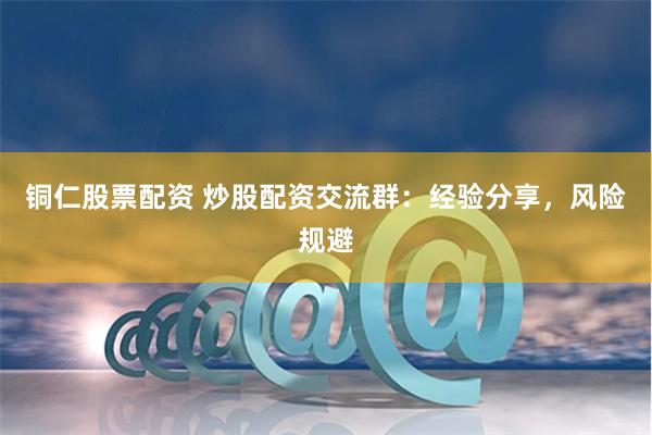 铜仁股票配资 炒股配资交流群：经验分享，风险规避