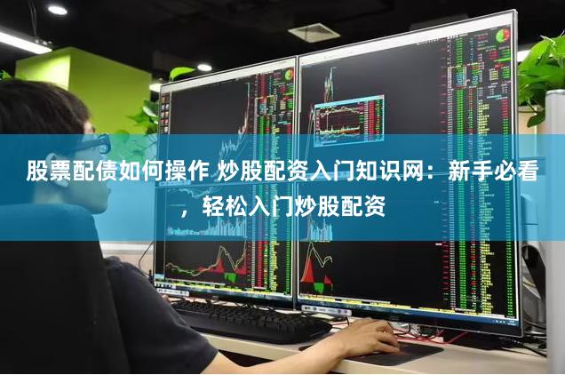 股票配债如何操作 炒股配资入门知识网：新手必看，轻松入门炒股配资