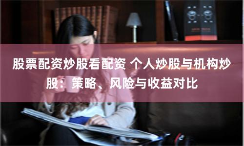 股票配资炒股看配资 个人炒股与机构炒股：策略、风险与收益对比