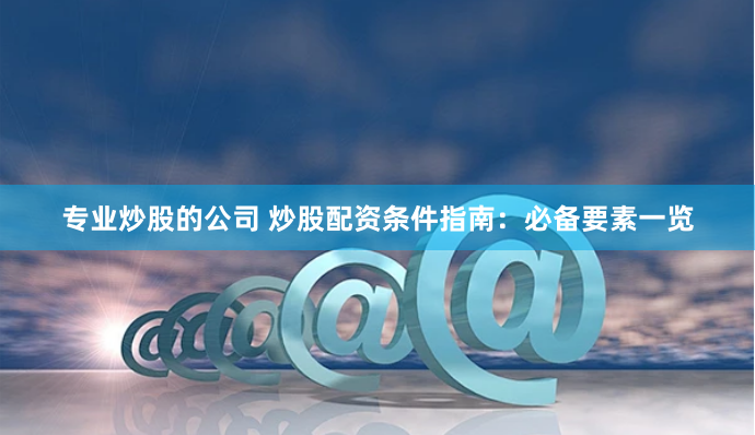 专业炒股的公司 炒股配资条件指南：必备要素一览