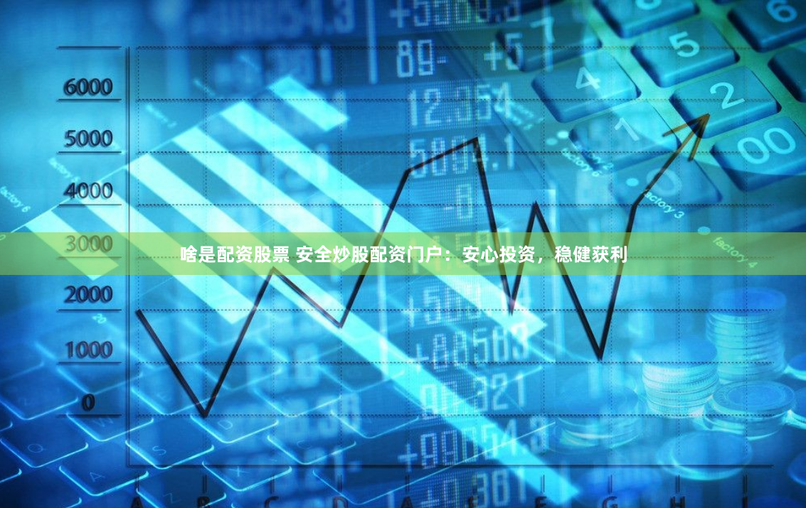 啥是配资股票 安全炒股配资门户：安心投资，稳健获利