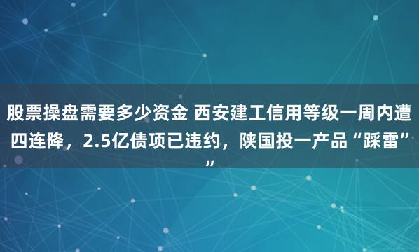 股票操盘需要多少资金 西安建工信用等级一周内遭四连降，2.5亿债项已违约，陕国投一产品“踩雷”