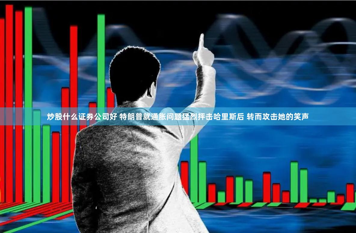炒股什么证券公司好 特朗普就通胀问题猛烈抨击哈里斯后 转而攻击她的笑声