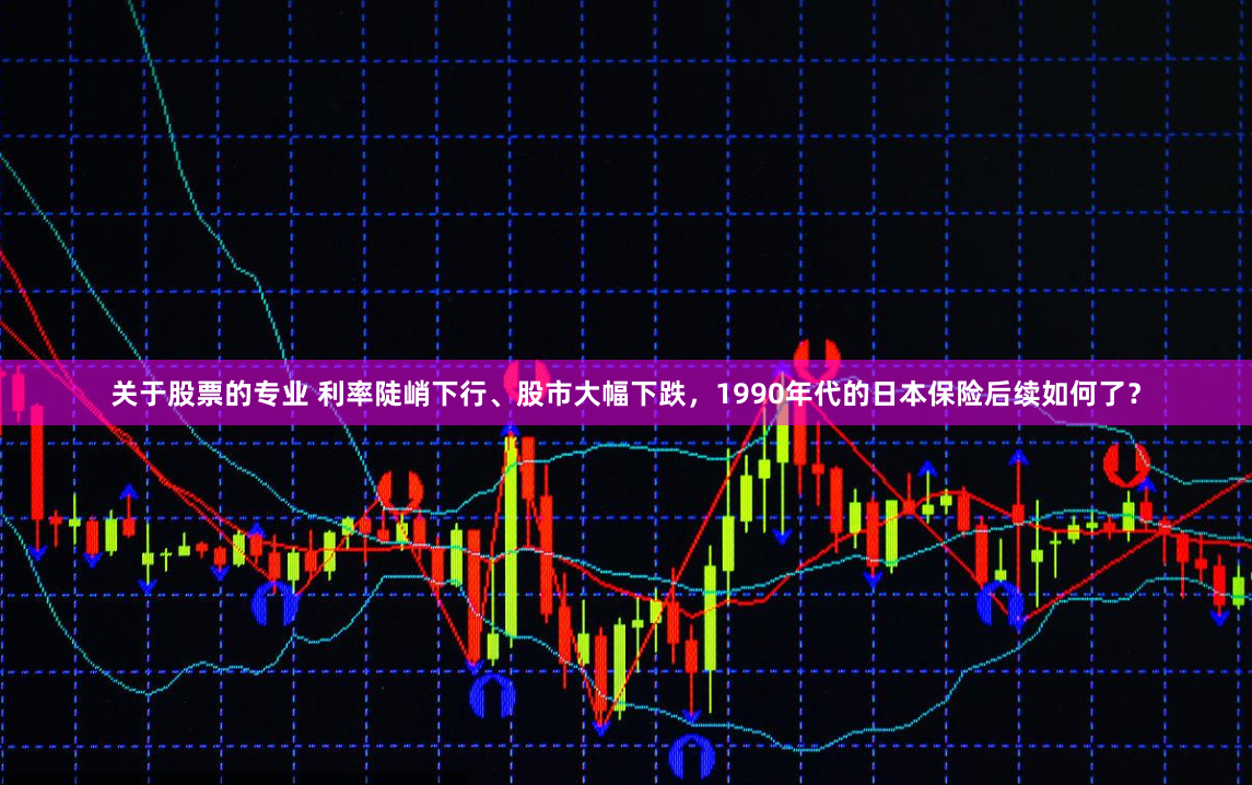 关于股票的专业 利率陡峭下行、股市大幅下跌，1990年代的日本保险后续如何了？
