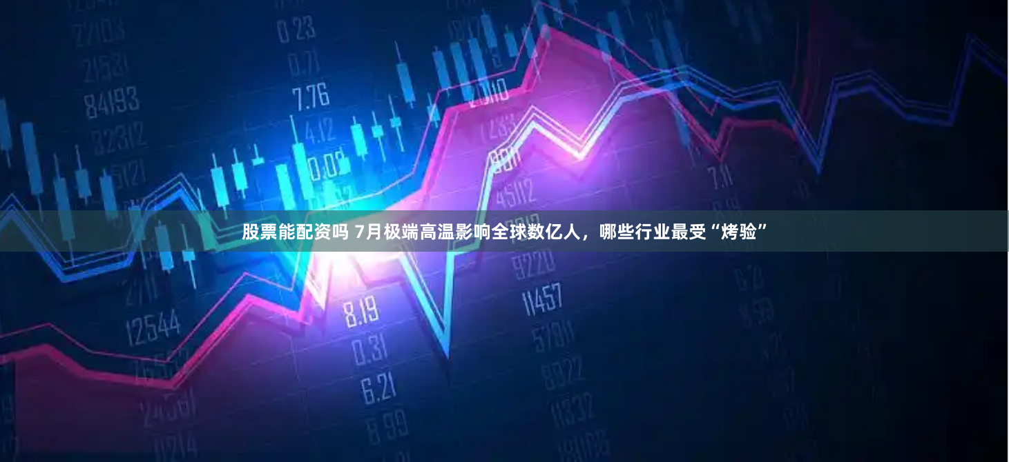 股票能配资吗 7月极端高温影响全球数亿人，哪些行业最受“烤验”