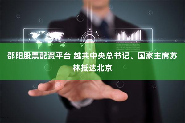 邵阳股票配资平台 越共中央总书记、国家主席苏林抵达北京