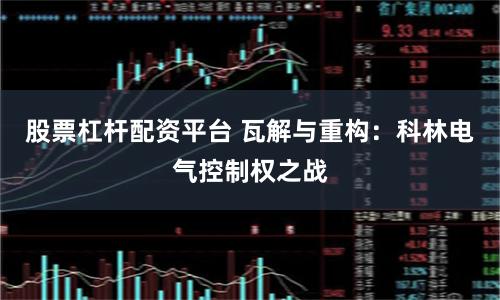 股票杠杆配资平台 瓦解与重构：科林电气控制权之战