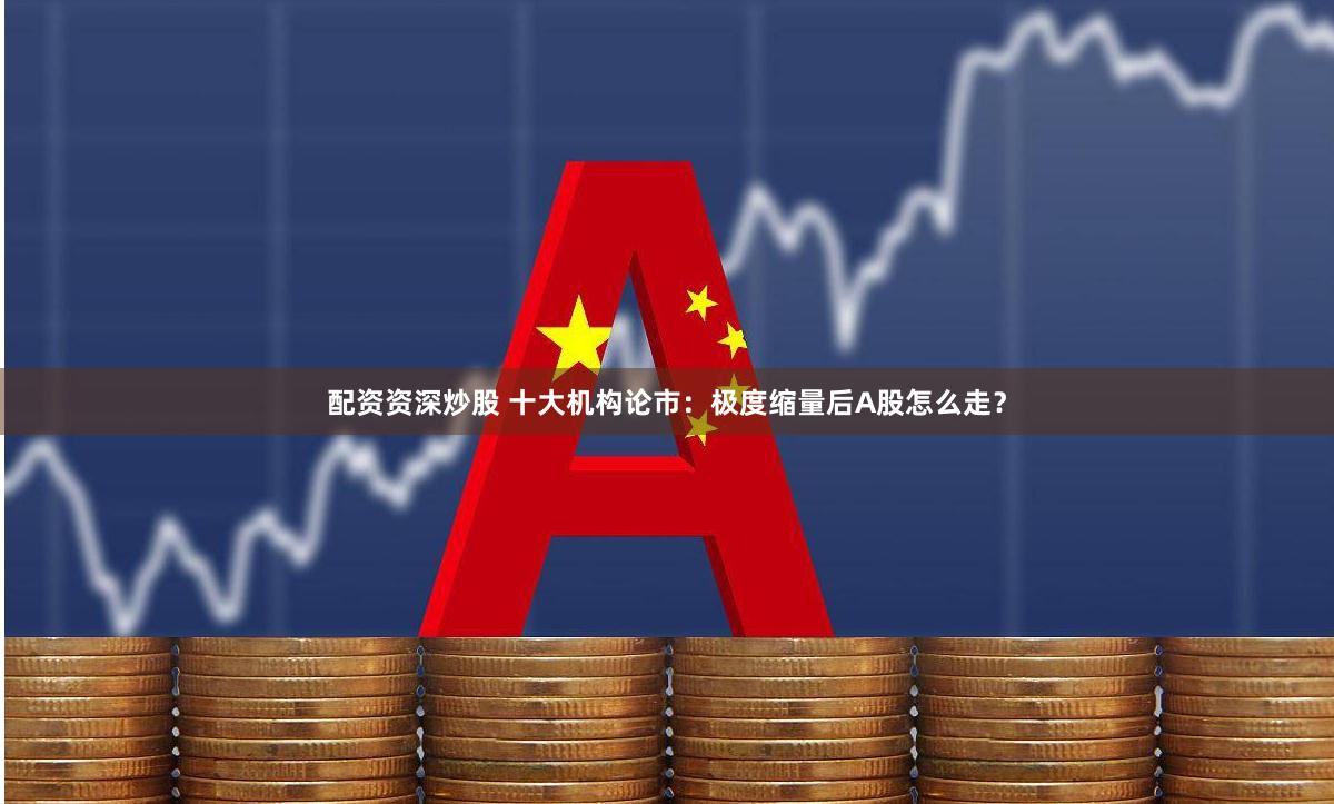 配资资深炒股 十大机构论市：极度缩量后A股怎么走？