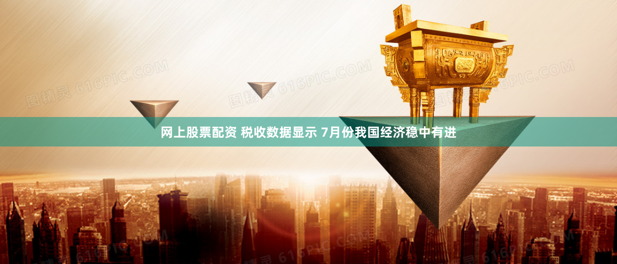 网上股票配资 税收数据显示 7月份我国经济稳中有进