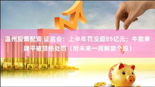 温州股票配资 证监会：上半年罚没超85亿元；牛散章建平被顶格处罚（附未来一周解禁个股）