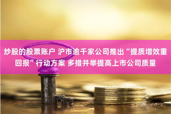 炒股的股票账户 沪市逾千家公司推出“提质增效重回报”行动方案 多措并举提高上市公司质量