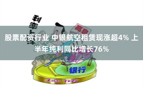 股票配资行业 中银航空租赁现涨超4% 上半年纯利同比增长76%