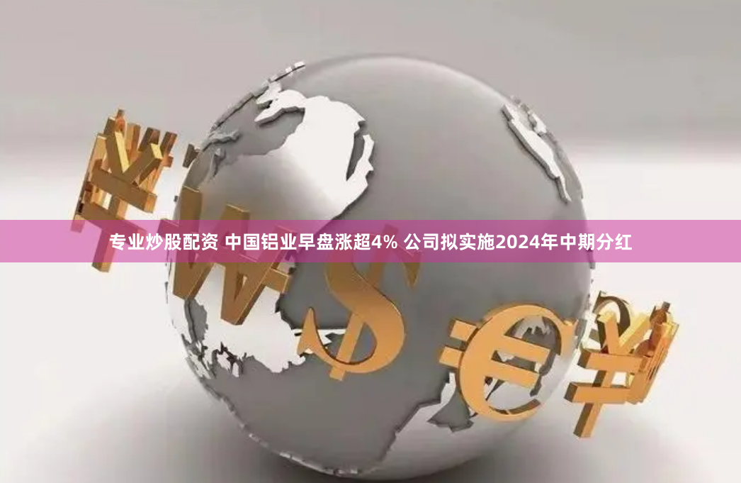 专业炒股配资 中国铝业早盘涨超4% 公司拟实施2024年中期分红