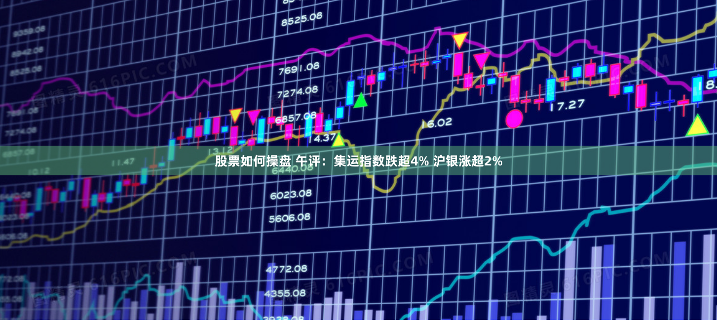股票如何操盘 午评：集运指数跌超4% 沪银涨超2%