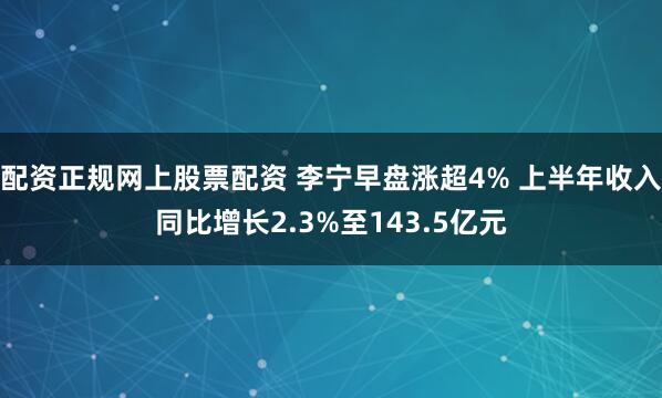 配资正规网上股票配资 李宁早盘涨超4% 上半年收入同比增长2.3%至143.5亿元